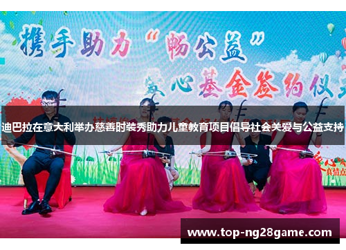 迪巴拉在意大利举办慈善时装秀助力儿童教育项目倡导社会关爱与公益支持