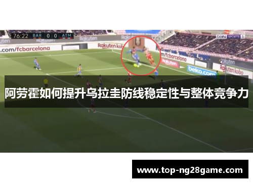 阿劳霍如何提升乌拉圭防线稳定性与整体竞争力 阿劳霍如何提升乌拉圭防线稳定性与整体竞争力