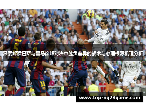 深度解读巴萨与皇马巅峰对决中胜负差异的战术与心理根源机理分析