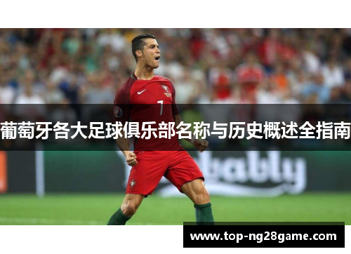 葡萄牙各大足球俱乐部名称与历史概述全指南 葡萄牙各大足球俱乐部名称与历史概述全指南